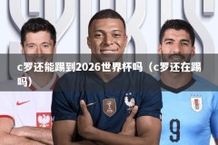 c罗还能踢到2026世界杯吗（c罗还在踢吗）