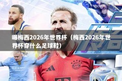 曝梅西2026年世界杯（梅西2026年世界杯穿什么足球鞋）