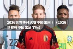 2026世界杯预选赛中国张琳芃（2026世界杯中国出局了吗）