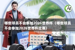哪些球员不会参加2026世界杯（哪些球员不会参加2026世界杯比赛）