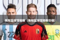 衡阳篮球馆地板（衡阳篮球馆地板价格）