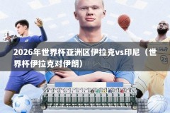 2026年世界杯亚洲区伊拉克vs印尼（世界杯伊拉克对伊朗）