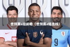 世预赛a组前瞻（世预赛a组出线）
