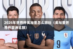 2026年世界杯美加墨怎么游玩（美加墨世界杯亚洲名额）
