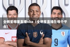 全明星哪里直播nba（全明星直播在哪个平台）