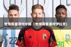世预赛香港对中国（世预赛香港对伊拉克）