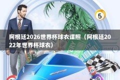 阿根廷2026世界杯球衣谍照（阿根廷2022年世界杯球衣）