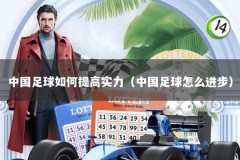 中国足球如何提高实力（中国足球怎么进步）
