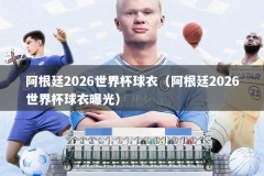 阿根廷2026世界杯球衣（阿根廷2026世界杯球衣曝光）