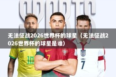 无法征战2026世界杯的球星（无法征战2026世界杯的球星是谁）