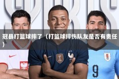 冠县打篮球摔了（打篮球摔伤队友是否有责任）