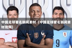 中国足球著名新闻素材（中国足球著名新闻素材视频）
