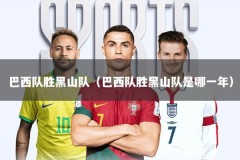 巴西队胜黑山队（巴西队胜黑山队是哪一年）